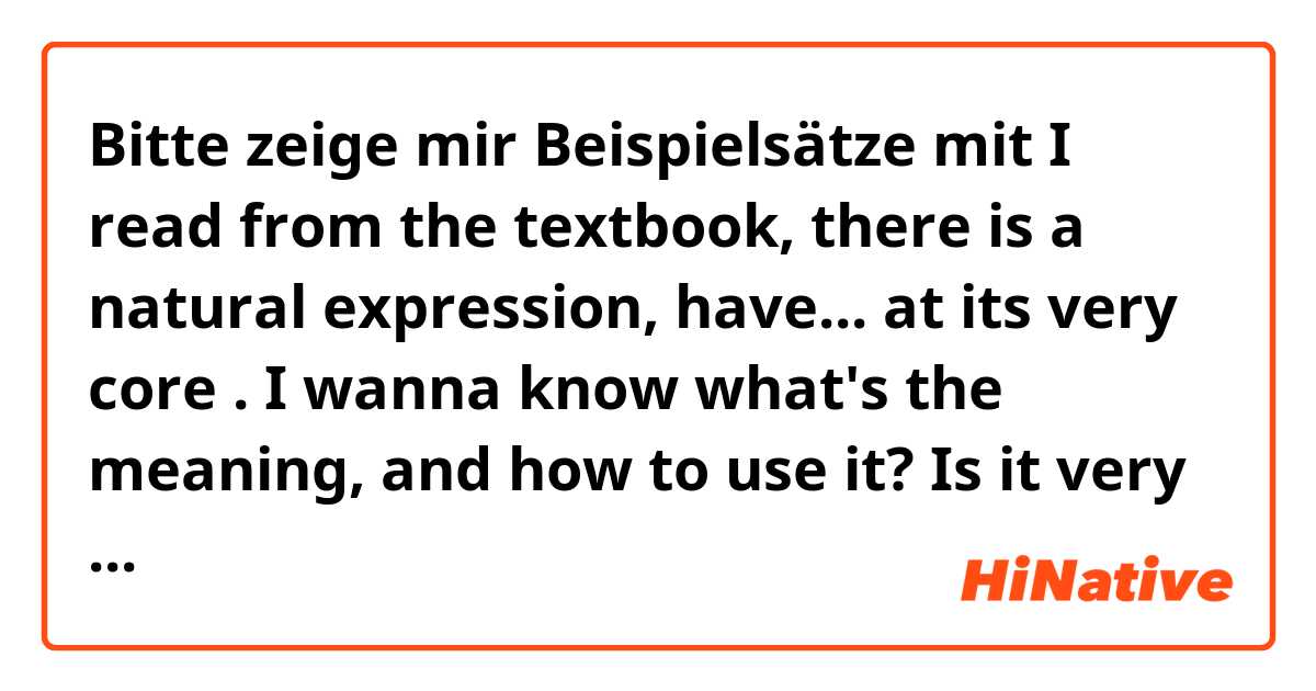 Bitte zeige mir Beispielsätze mit I read from the textbook, there is a natural expression, have... at its very core . I wanna know what's the meaning, and how to use it?  Is it very native? .