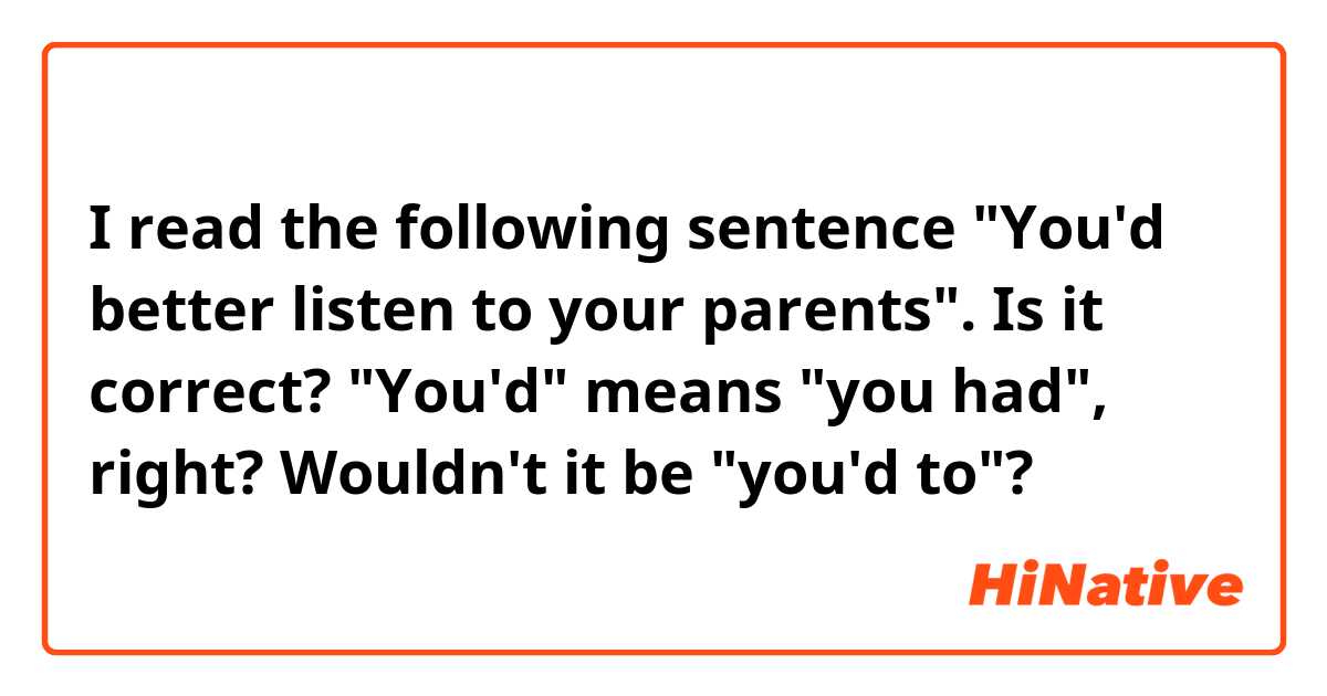 I read the following sentence "You'd better listen to your parents". Is it correct? "You'd" means "you had", right? Wouldn't it be "you'd to"? 