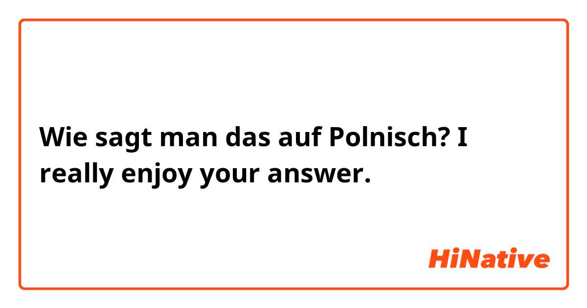 Wie sagt man das auf Polnisch? I really enjoy your answer.