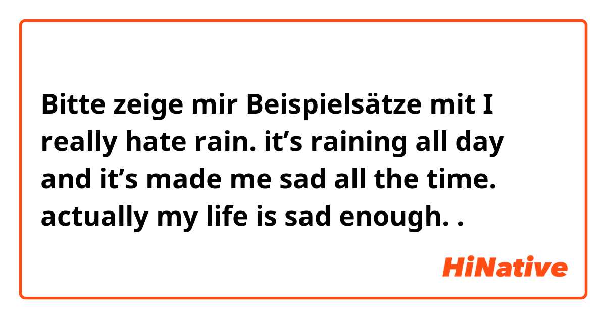 Bitte zeige mir Beispielsätze mit I really hate rain. it’s raining all day and it’s made me sad all the time. 
actually my life is sad enough..