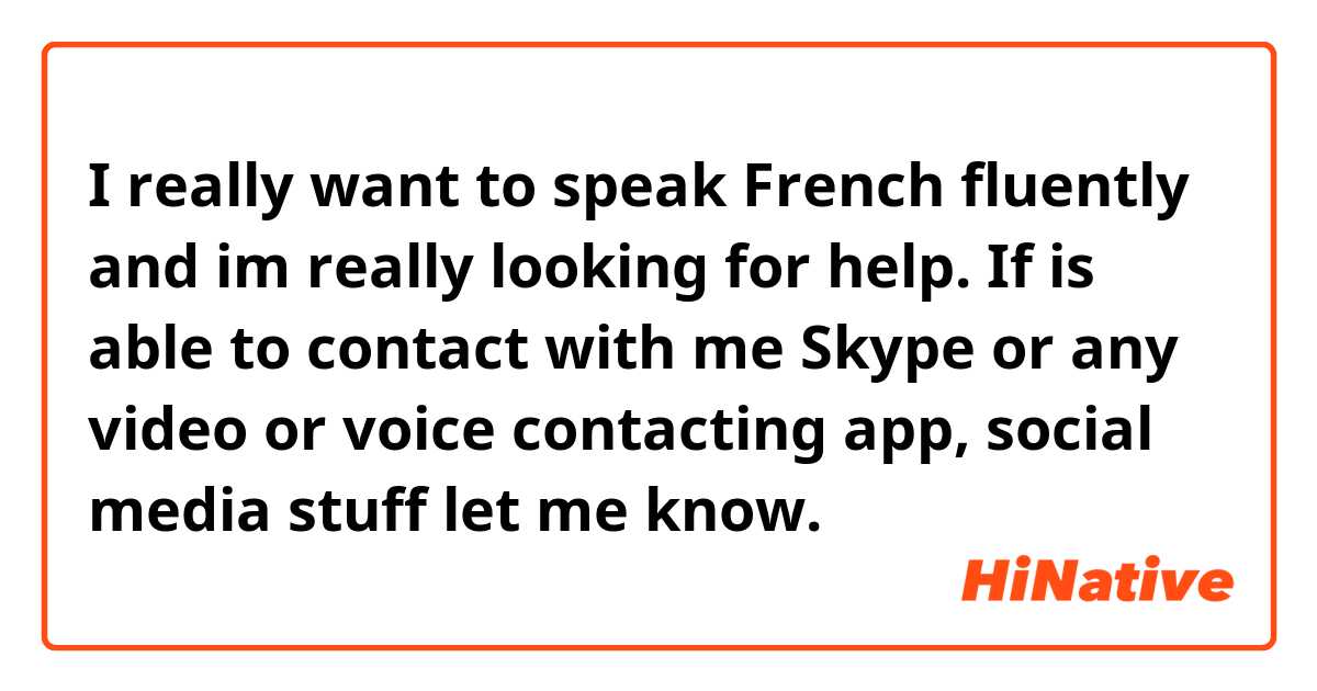 I really want to speak French fluently and im really looking for help. If is able to contact with me Skype or any video or voice contacting app, social media stuff let me know.