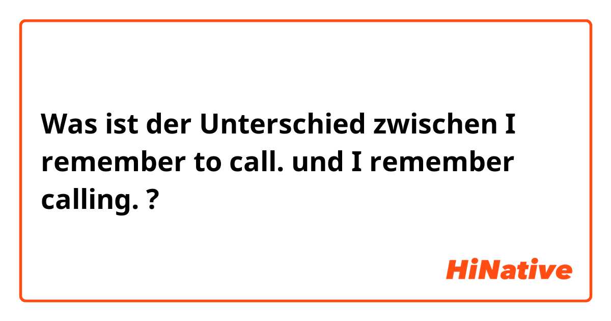 Was ist der Unterschied zwischen I remember to call.  und I remember calling.  ?