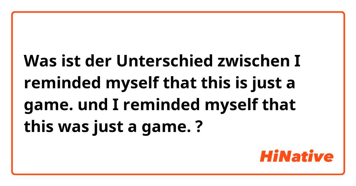 Was ist der Unterschied zwischen I reminded myself that this is just a game. und I reminded myself that this was just a game. ?