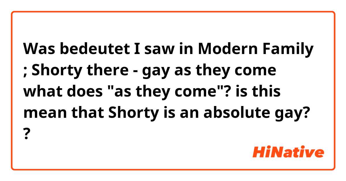 Was bedeutet I saw in Modern Family ;  Shorty there - gay as they come what does "as they come"? is this mean that Shorty is an absolute gay??