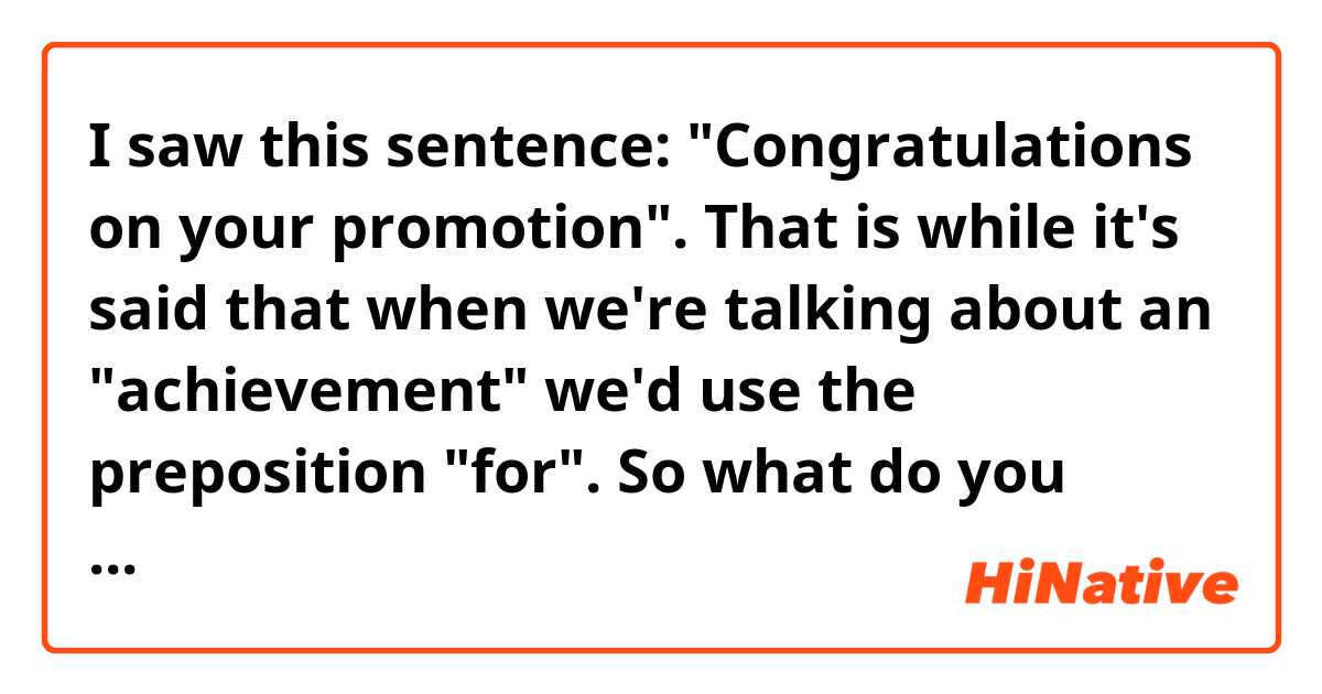 I saw this sentence: "Congratulations on your promotion". That is while it's said that when we're talking about an "achievement" we'd use the preposition "for". So what do you think? Does "Congratulations for your promotion" really sound unnatural to you?