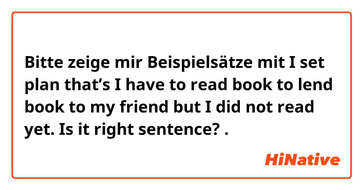 Bitte zeige mir Beispielsätze mit I set plan that’s I have to read book to lend book to my friend but I did not read yet. Is it right sentence?.
