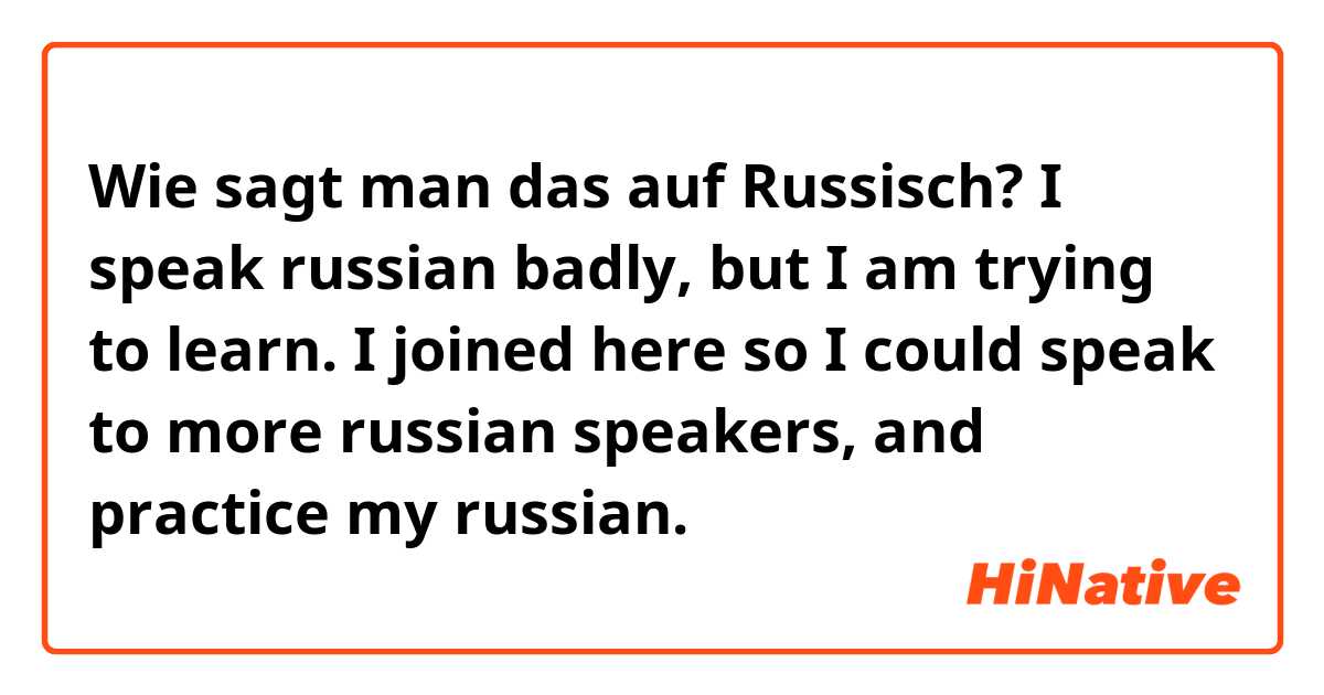 Wie sagt man das auf Russisch? I speak russian badly, but I am trying to learn. I joined here so I could speak to more russian speakers, and practice my russian. 