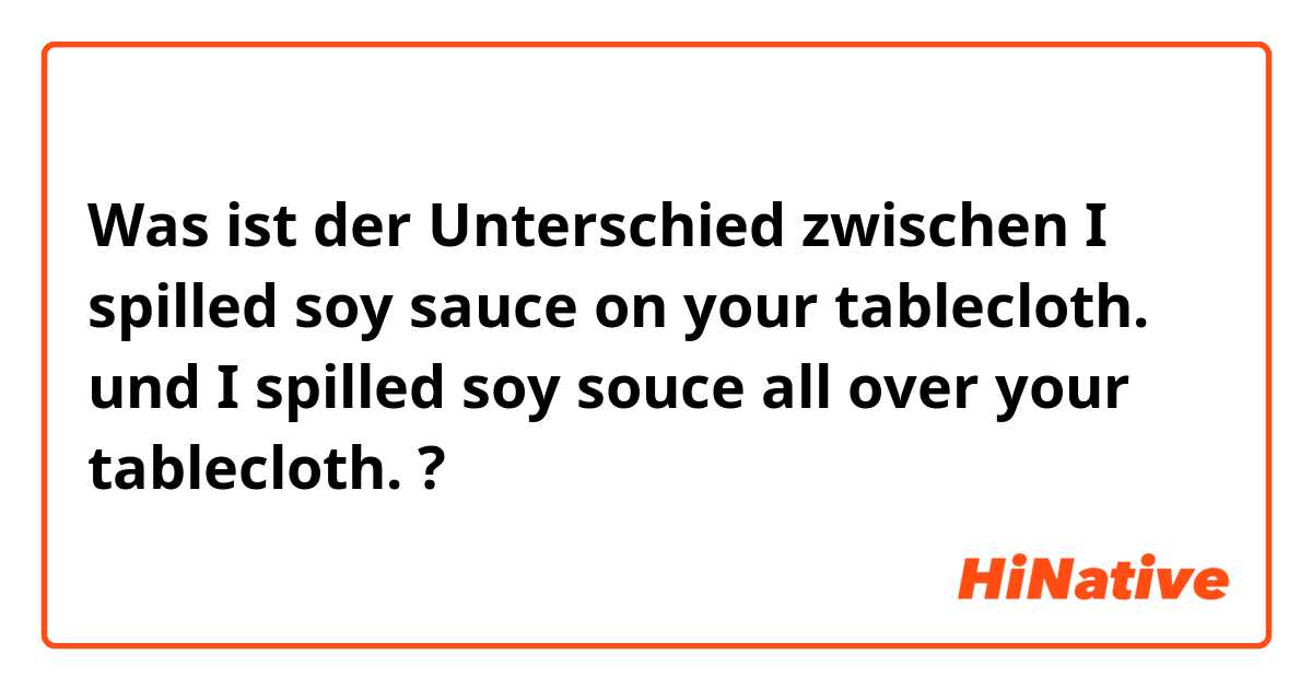 Was ist der Unterschied zwischen I spilled soy sauce on your tablecloth. und I spilled soy souce all over your tablecloth. ?