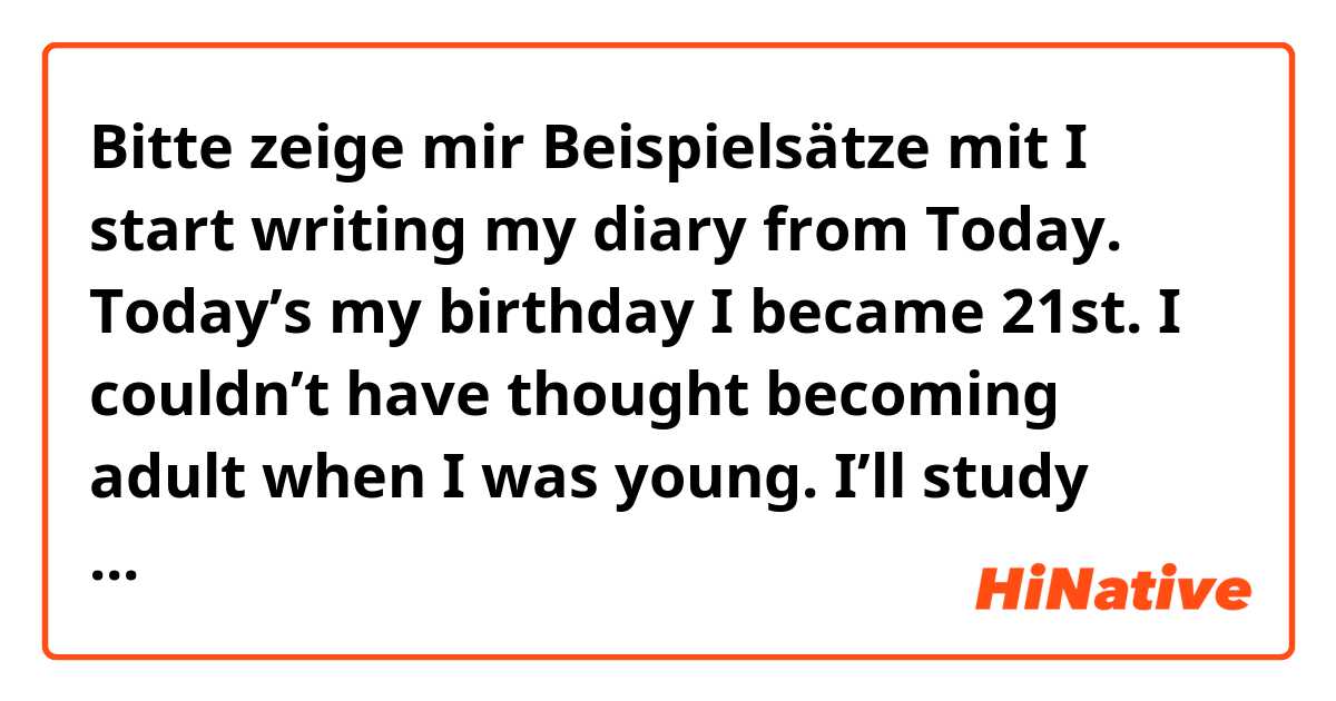 Bitte zeige mir Beispielsätze mit I start writing my diary from Today. Today’s my birthday🍰 I became 21st. I couldn’t have thought becoming adult when I was young.  I’ll study English hard to going abroad in this year. My mother and brother took me to dinner last night..