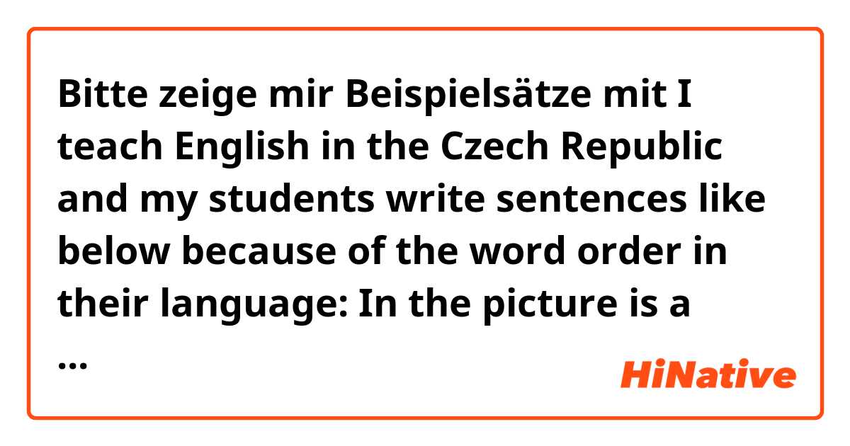 Bitte zeige mir Beispielsätze mit I teach English in the Czech Republic and my students write sentences like below because of the word order in their language:
In the picture is a man.
In the house is a woman..