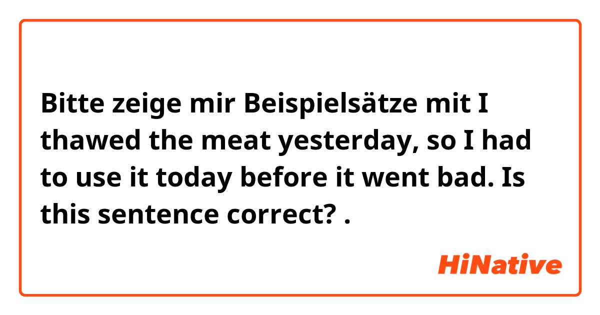 Bitte zeige mir Beispielsätze mit I thawed the meat yesterday, so I had to use it today before it went bad.  Is this sentence correct?.