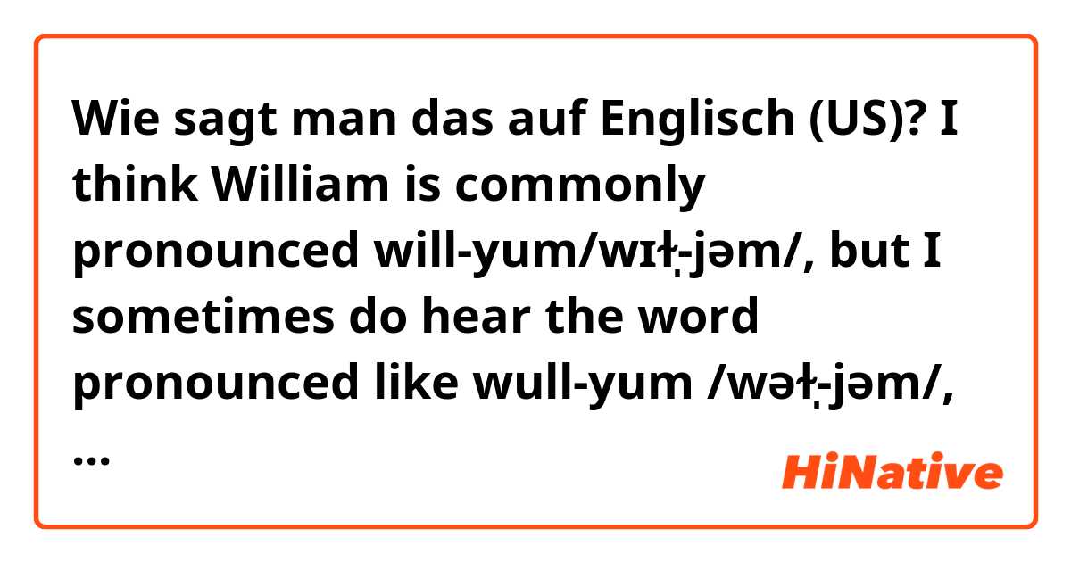 Wie sagt man das auf Englisch (US)? I think William is commonly pronounced will-yum/wɪɫ̩-jəm/, but I sometimes do hear the word pronounced like wull-yum /wəɫ̩-jəm/, say, William Shakespere.Have you ever heard someone pronouncing the latter, wull-yum /wəɫ̩-jəm/?
Thanks :-)