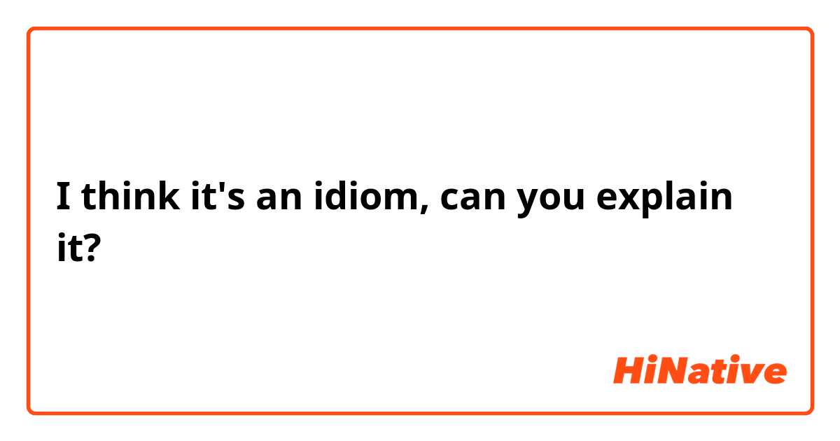 I think it's an idiom, can you explain it?