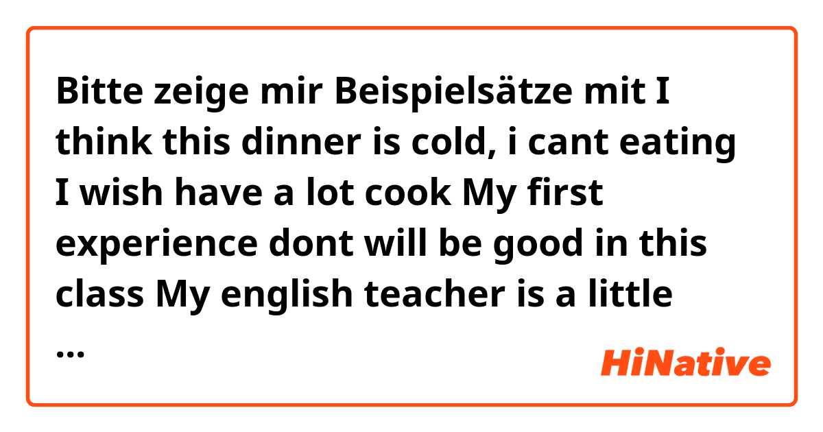 Bitte zeige mir Beispielsätze mit I think this dinner is cold, i cant eating 
I wish have a lot cook 
My first experience dont will be good in this class 
My english teacher is a little ungry 
What is your work? 
.