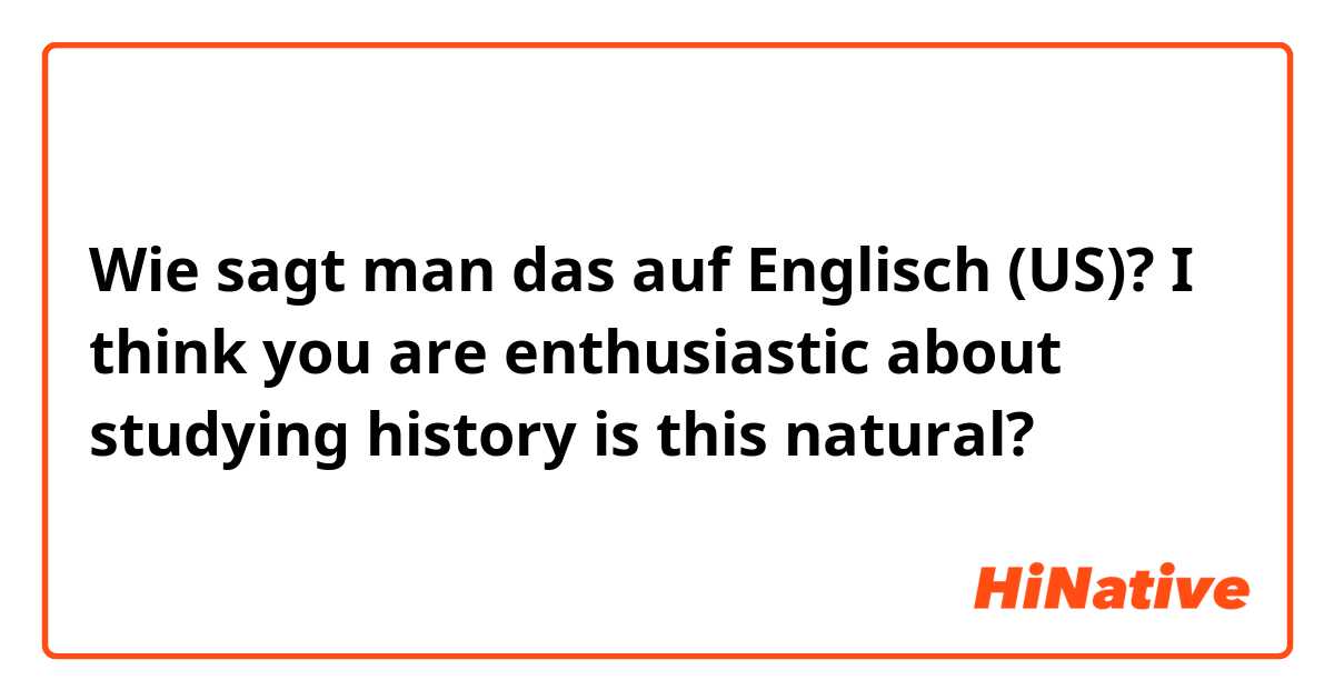 Wie sagt man das auf Englisch (US)? I think you are enthusiastic about studying history

is this natural?