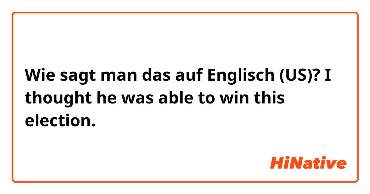 Wie sagt man das auf Englisch (US)? I thought he was able to win this election.