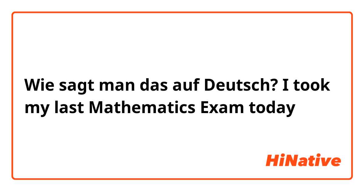 Wie sagt man das auf Deutsch? I took my last Mathematics Exam today