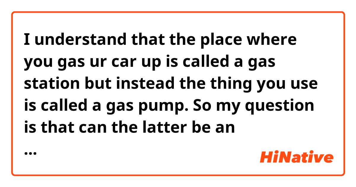 I understand that the place where you gas ur car up is called a gas station but instead the thing you use is called a gas pump. So my question is that can the latter be an overarching term that you use to represent the former? Like "I am driving by the gas pump to fill my car?" or something. 