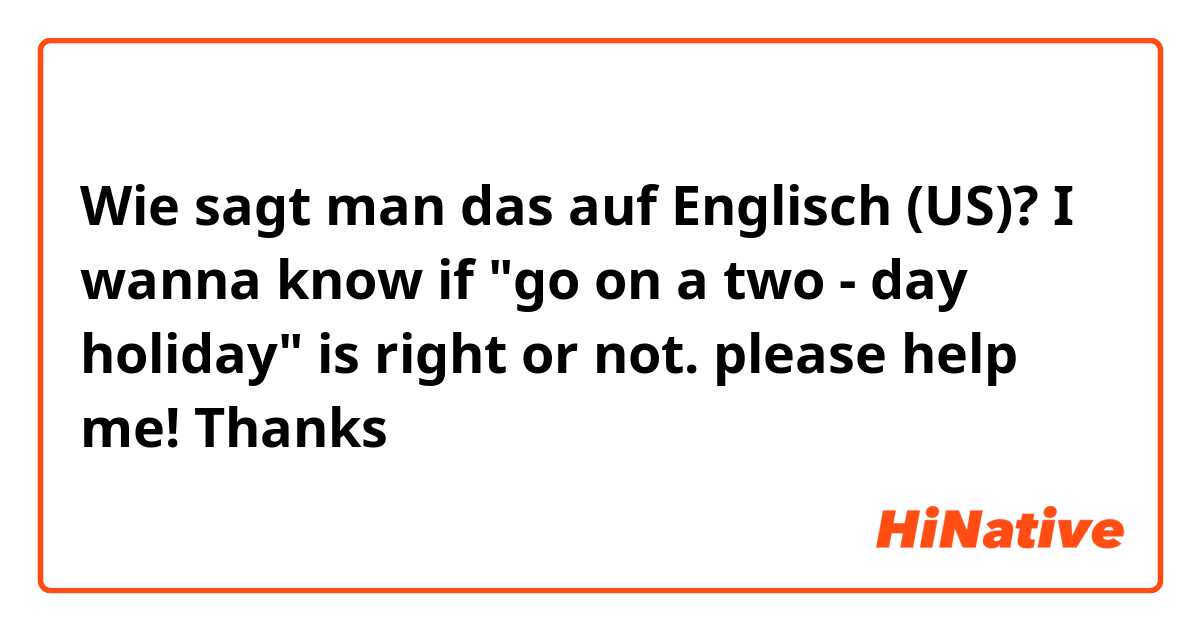 Wie sagt man das auf Englisch (US)? I wanna know if "go on a two - day holiday" is right or not. please help me! Thanks