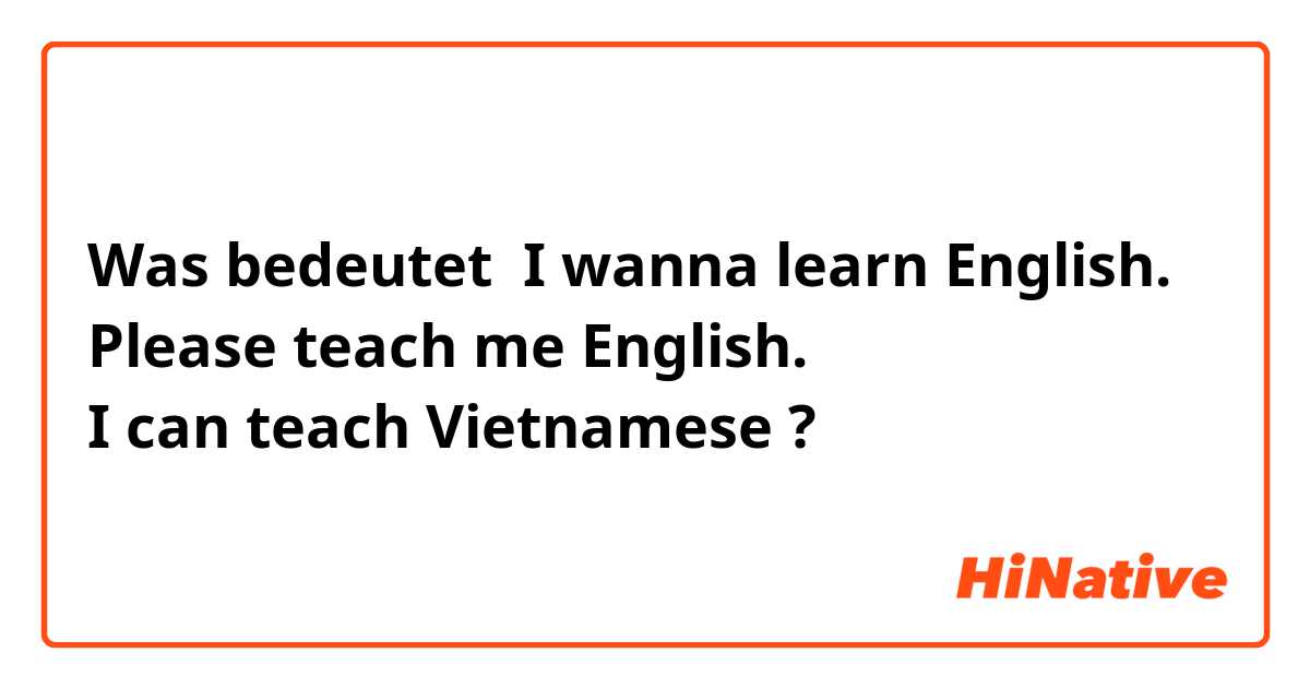 Was bedeutet 


I wanna learn English.
Please teach me English.
I can teach Vietnamese?