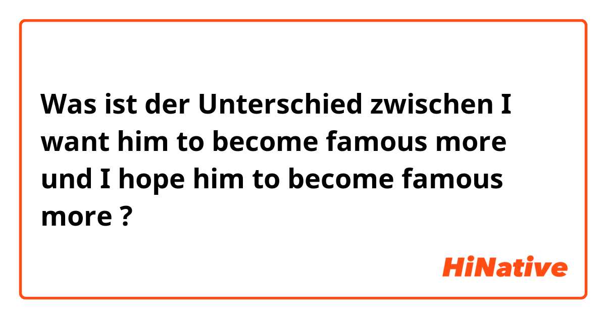 Was ist der Unterschied zwischen I want him to become famous more und I hope him to become famous more ?