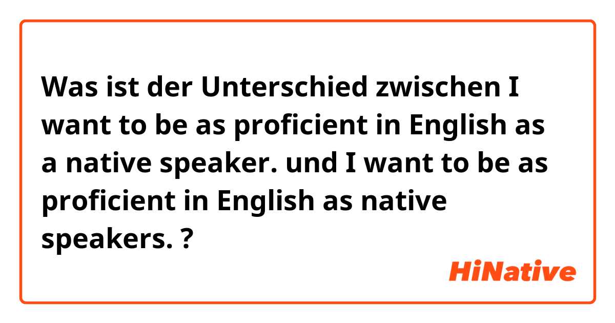 Was ist der Unterschied zwischen I want to be as proficient in English as a native speaker. und I want to be as proficient in English as native speakers. ?