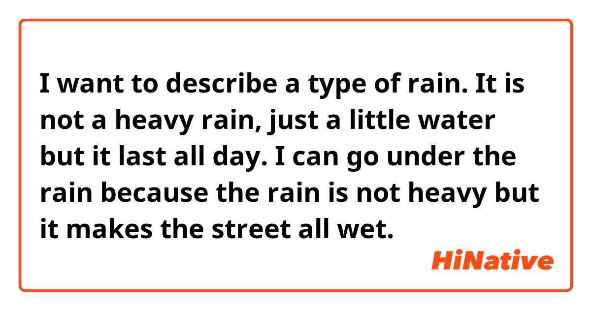 I want to describe a type of rain. It is not a heavy rain, just a little water but it last all day. I can go under the rain because the rain is not heavy but it makes the street all wet.