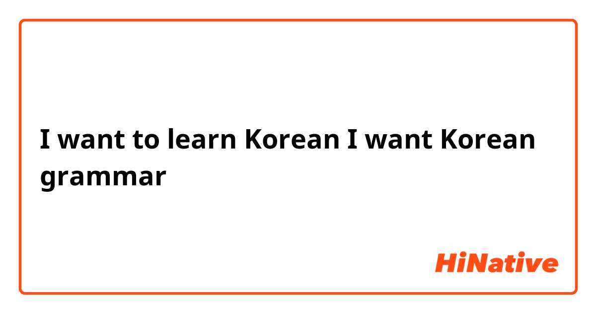I want to learn Korean I want Korean grammar  