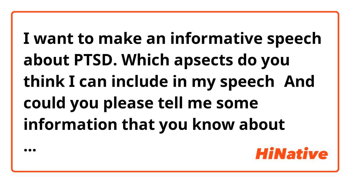 I want to make an informative speech about PTSD. Which apsects do you think I can include in my speech？And could you please tell me some information that you know about PTSD. I want to make my speech more attrctive. 