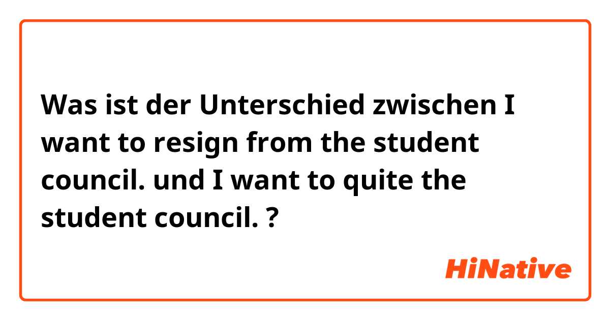 Was ist der Unterschied zwischen I want to resign from the student council. und I want to quite the student council. ?