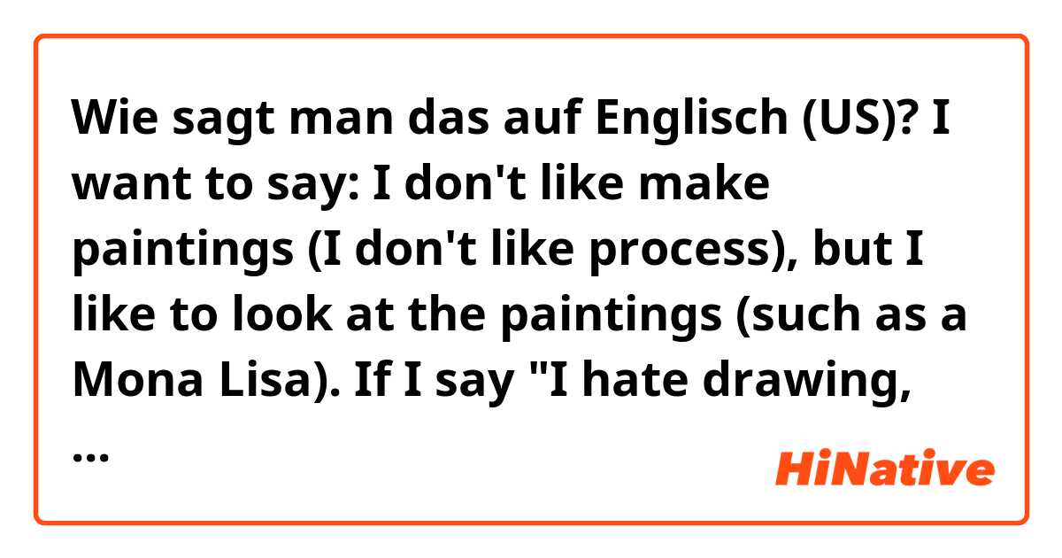 Wie sagt man das auf Englisch (US)? I want to say: I don't like make paintings (I don't like process), but I like to look at the paintings (such as a Mona Lisa). If I say "I hate drawing, but I like paintings" will It be correctly?