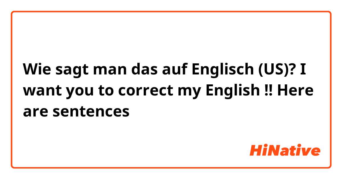 Wie sagt man das auf Englisch (US)? I want you to correct my English !!
Here are sentences↓