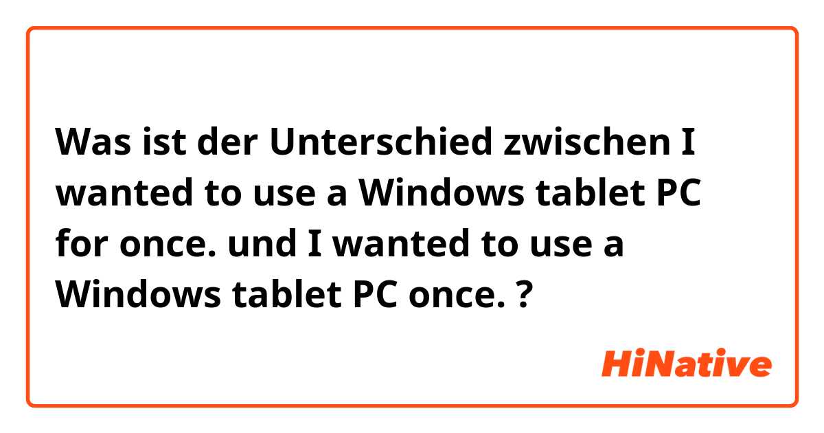 Was ist der Unterschied zwischen I wanted to use a Windows tablet PC for once. und I wanted to use a Windows tablet PC once. ?