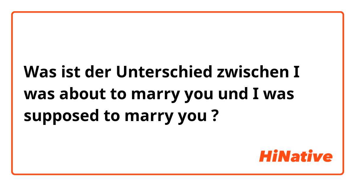 Was ist der Unterschied zwischen I was about to marry you und I was supposed to marry you  ?