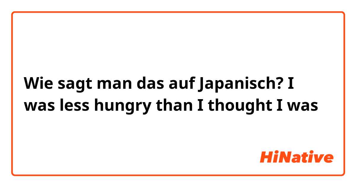 Wie sagt man das auf Japanisch? I was less hungry than I thought I was