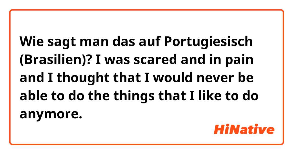 Wie sagt man das auf Portugiesisch (Brasilien)?  I was scared and in pain and I thought that I would never be able to do the things that I like to do anymore.