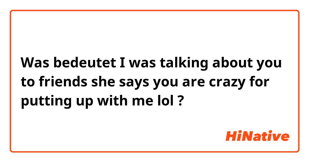 Was bedeutet I was talking about you to friends she says you are crazy for putting up with me lol?