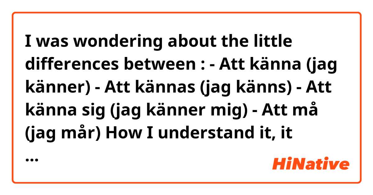 I was wondering about the little differences between :
- Att känna (jag känner) 
- Att kännas (jag känns) 
- Att känna sig (jag känner mig) 
- Att må (jag mår)

How I understand it, it would be:
- Att känna = to know (Jag känner dig väl)
- Att kännas = how something feels (Allt känns konstigt)
- Att känna sig = how someone feels (Jag känner mig bra)
- Att må = how someone feels (Jag mår bra)

So, then I was wondering about the difference between the third and the fourth:
- Att känna sig (what I think) can be used for more complex feelings (I feel scared, betrayed, hurted...)
- Att lå is then for more simple emotions (I feel good, bad, not so good, unwell...) and can follow on either "Hur mår du?" or on "Hur är det?"

Finally, if all this is correct, I was wondering how you would say:
- I know me (myself) well
- I feel well
(because if what I stated above would be correct, both sentences would be "Jag känner mig väl"?) 