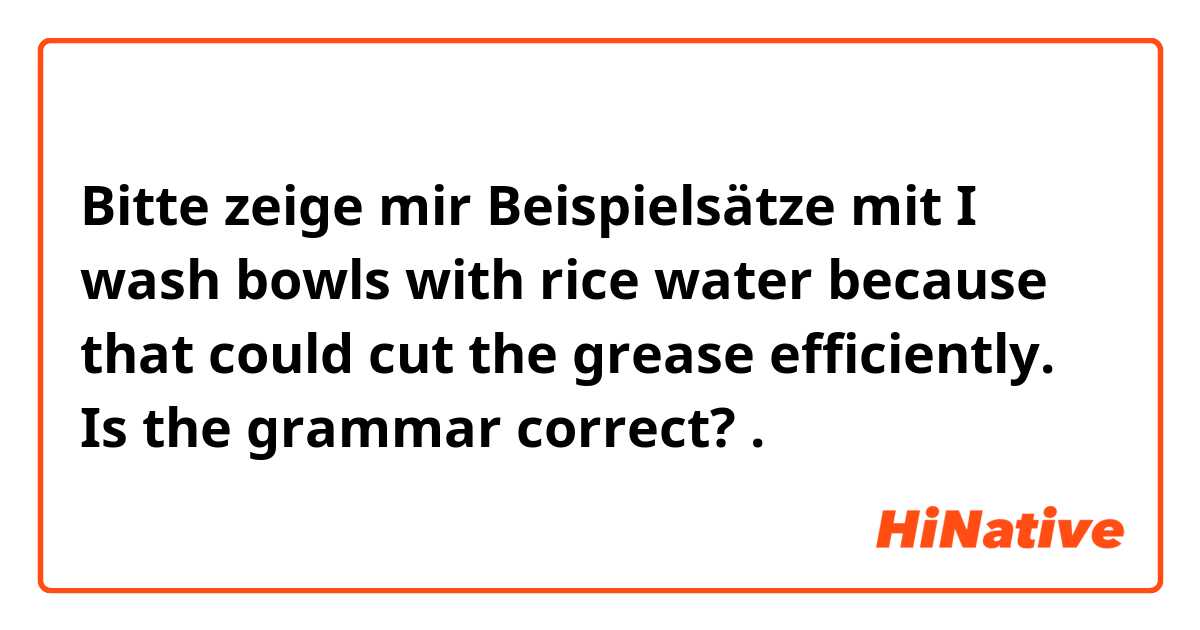 Bitte zeige mir Beispielsätze mit I wash bowls with rice water because that could cut the grease efficiently.

Is the grammar correct?.