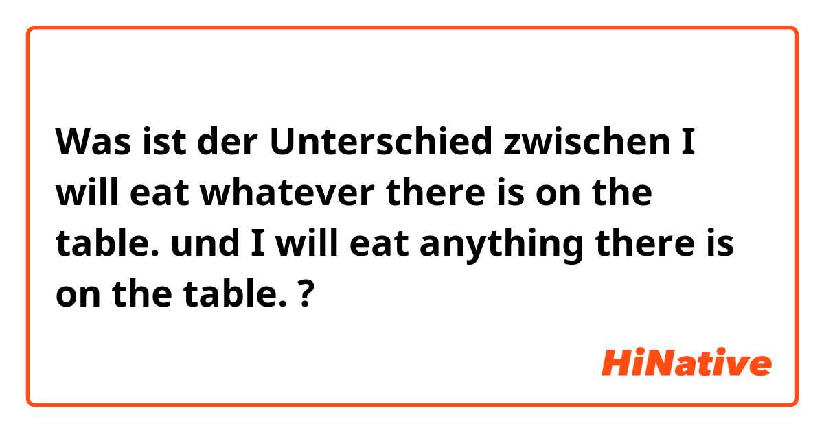 Was ist der Unterschied zwischen I will eat whatever there is on the table. und I will eat anything there is on the table. ?
