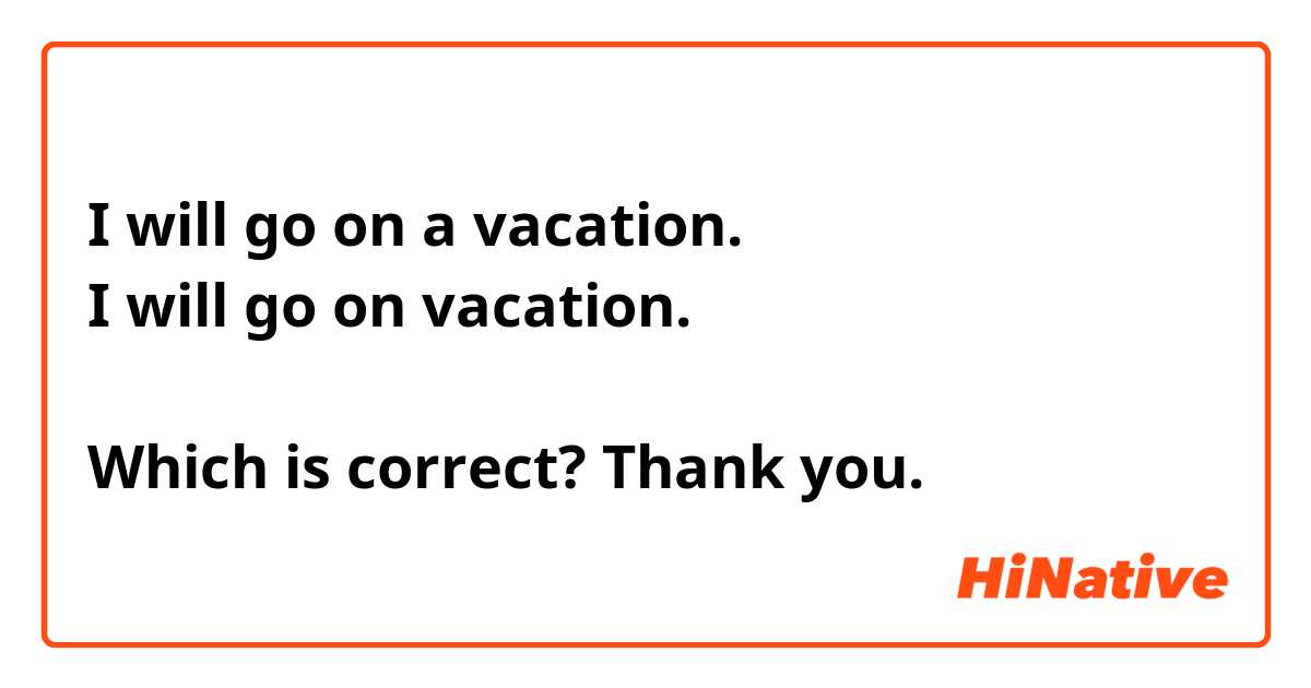 I will go on a vacation. 
I will go on vacation. 

Which is correct? Thank you. 