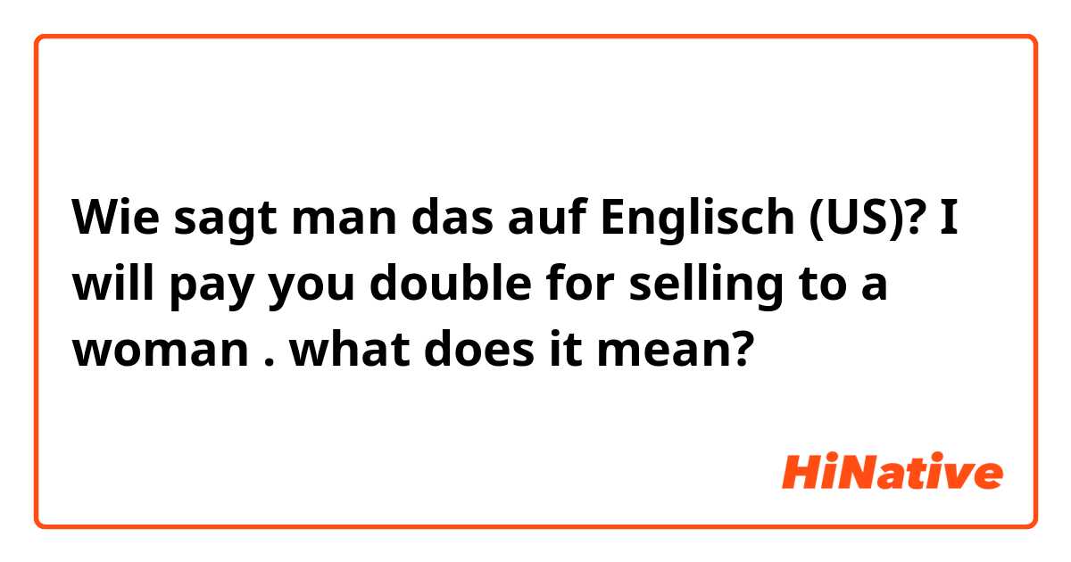 Wie sagt man das auf Englisch (US)? I will pay you double for selling to a woman .  what does it mean?