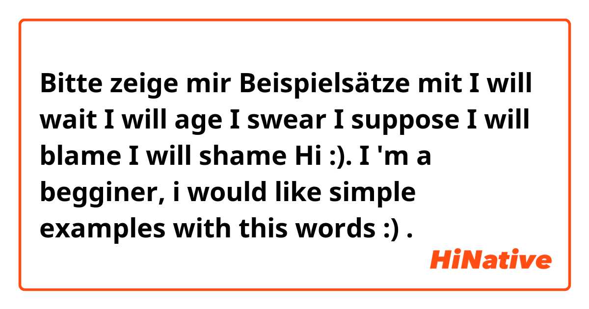 Bitte zeige mir Beispielsätze mit I will wait
I will age
I swear
I suppose
I will blame 
I will shame 

Hi :). I 'm a begginer, i would like simple examples with this words :) .