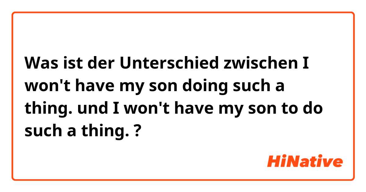 Was ist der Unterschied zwischen I won't have my son doing such a thing. und I won't have my son to do such a thing. ?