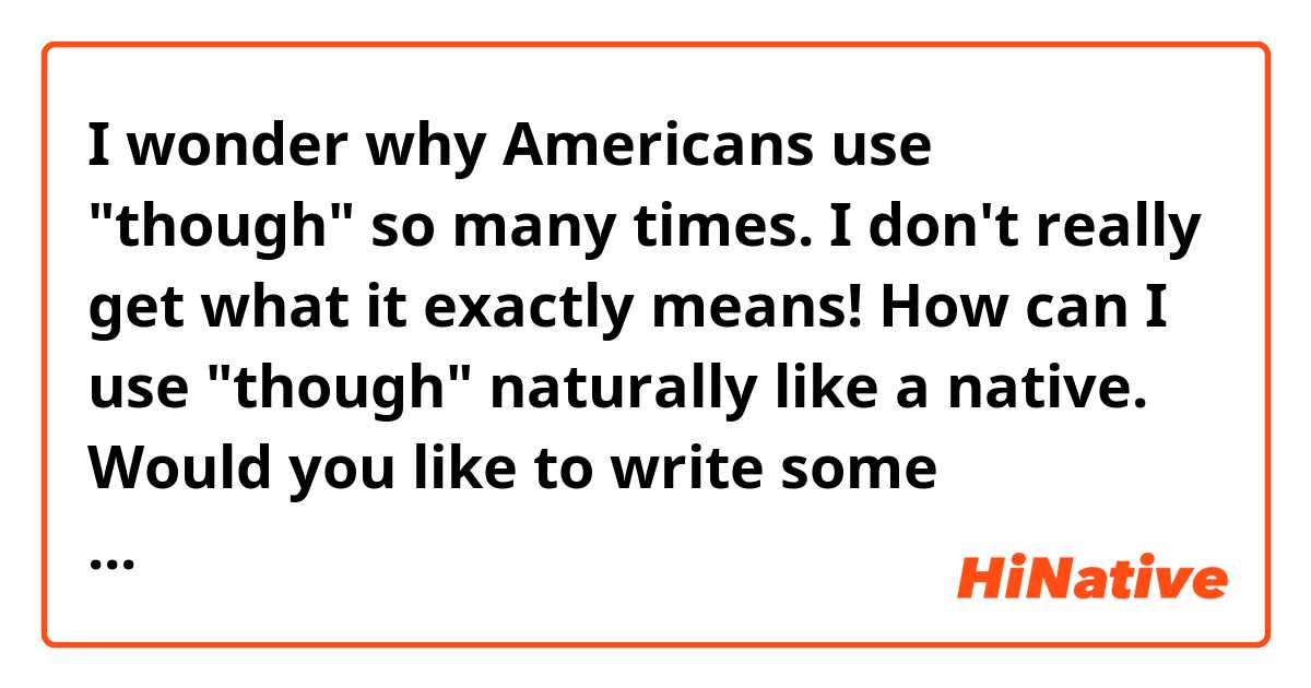 I wonder why Americans use "though" so many times. I don't really get what it exactly means! How can I use "though" naturally like a native.

Would you like to write some sentences so that I can understand properly?
