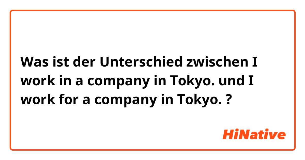 Was ist der Unterschied zwischen I work in a company in Tokyo.  und I work for a company in Tokyo. ?