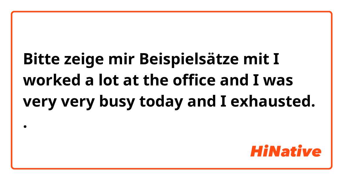 Bitte zeige mir Beispielsätze mit I worked a lot at the office and I was very very busy today and I exhausted. 
.