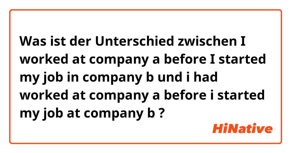 Was ist der Unterschied zwischen I worked at company a before I started my job in company b und i had worked at company a before i started my job at company b ?