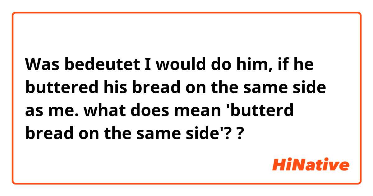 Was bedeutet I would do him, if he buttered his bread on the same side as me.
what does mean 'butterd bread on the same side'??