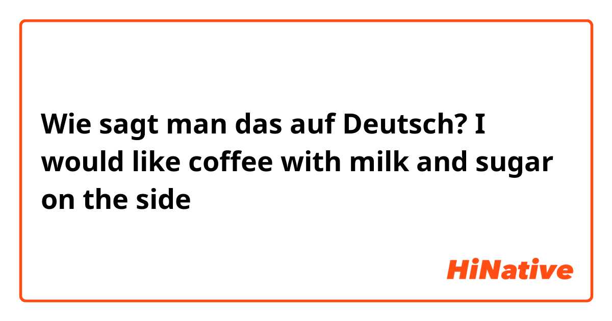 Wie sagt man das auf Deutsch? I would like coffee with milk and sugar on the side